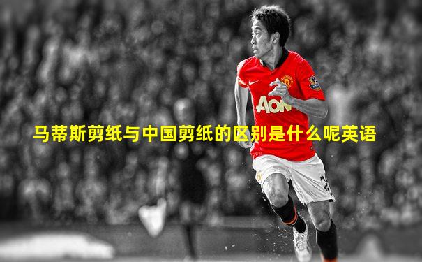 马蒂斯剪纸与中国剪纸的区别是什么呢英语